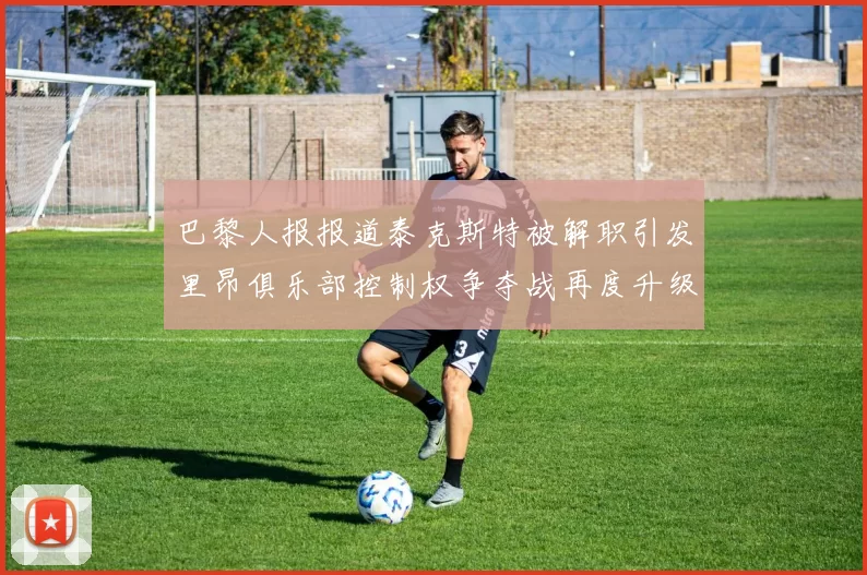 巴黎人报报道泰克斯特被解职引发里昂俱乐部控制权争夺战再度升级