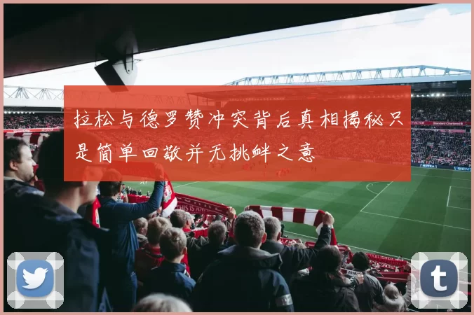 拉松与德罗赞冲突背后真相揭秘只是简单回敬并无挑衅之意