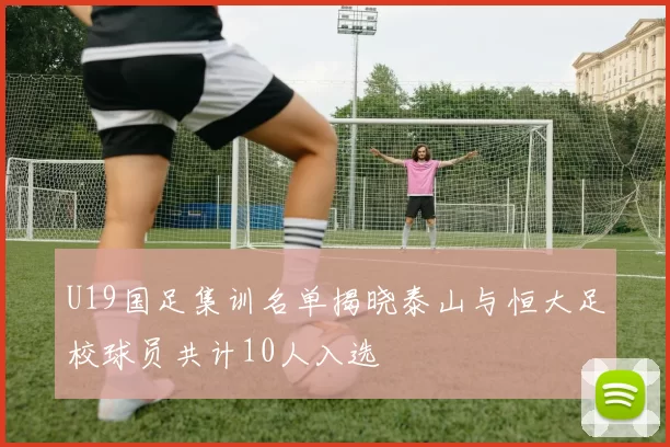 U19国足集训名单揭晓泰山与恒大足校球员共计10人入选