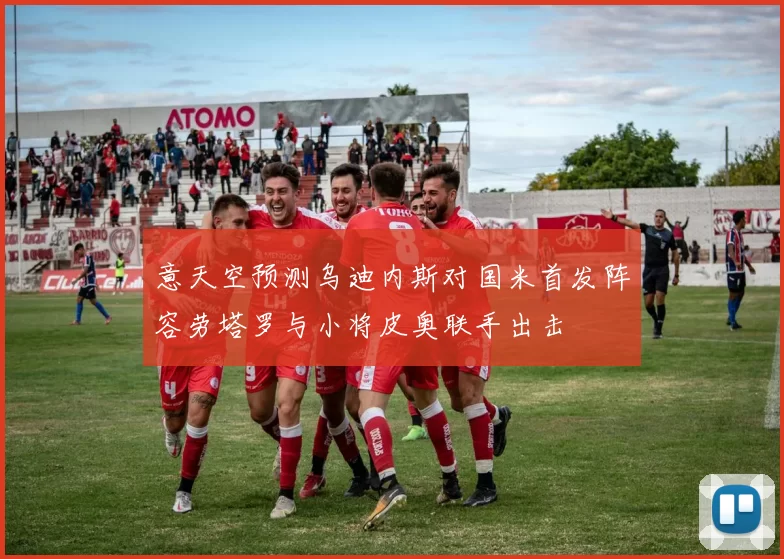意天空预测乌迪内斯对国米首发阵容劳塔罗与小将皮奥联手出击