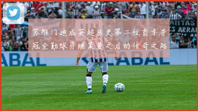 苏维门迪成英超历史第二位首季夺冠全勤球员继莱曼之后的传奇之路