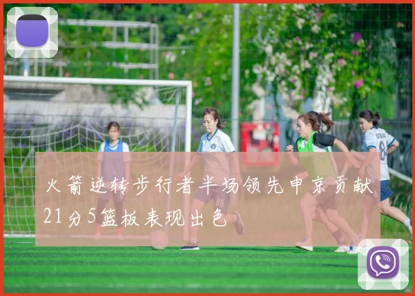 火箭逆转步行者半场领先申京贡献21分5篮板表现出色