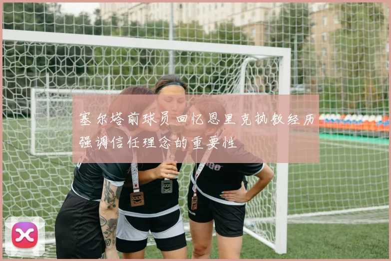 塞尔塔前球员回忆恩里克执教经历强调信任理念的重要性