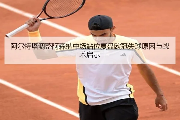 阿尔特塔调整阿森纳中场站位复盘欧冠失球原因与战术启示